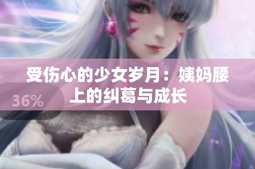 受伤心的少女岁月：姨妈腰上的纠葛与成长