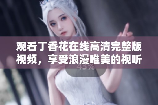 观看丁香花在线高清完整版视频，享受浪漫唯美的视听盛宴