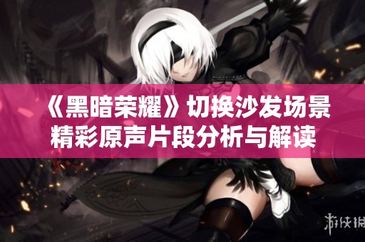 《黑暗荣耀》切换沙发场景精彩原声片段分析与解读