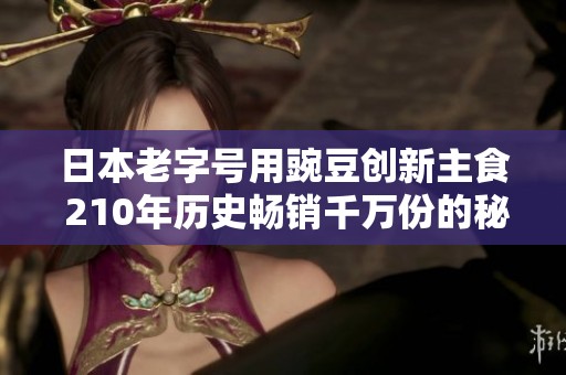 日本老字号用豌豆创新主食 210年历史畅销千万份的秘密