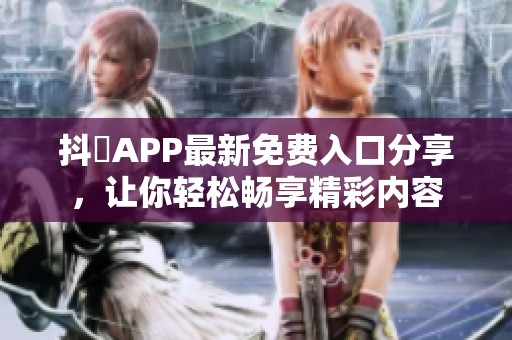 抖抈APP最新免费入口分享，让你轻松畅享精彩内容