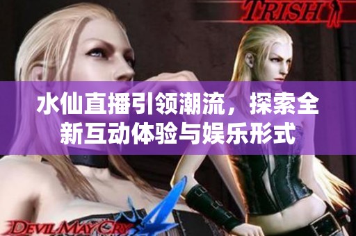水仙直播引领潮流，探索全新互动体验与娱乐形式