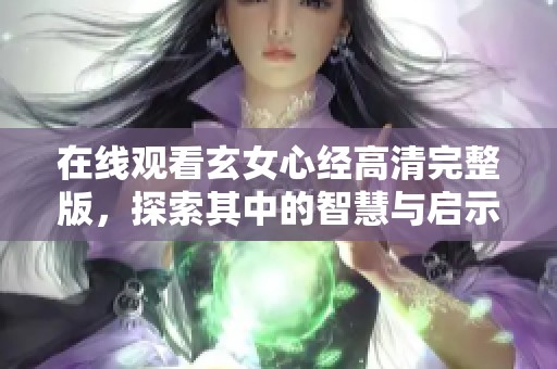 在线观看玄女心经高清完整版，探索其中的智慧与启示
