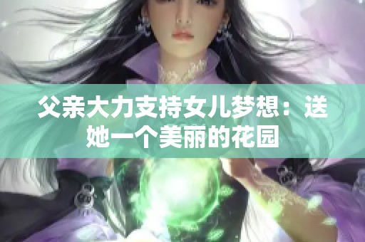 父亲大力支持女儿梦想：送她一个美丽的花园