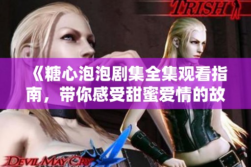 《糖心泡泡剧集全集观看指南，带你感受甜蜜爱情的故事》