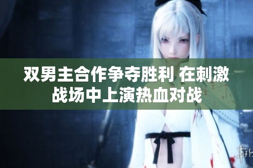双男主合作争夺胜利 在刺激战场中上演热血对战