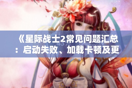 《星际战士2常见问题汇总：启动失败、加载卡顿及更新困扰解答》