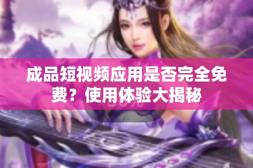 成品短视频应用是否完全免费？使用体验大揭秘