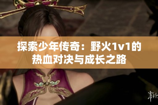 探索少年传奇：野火1v1的热血对决与成长之路