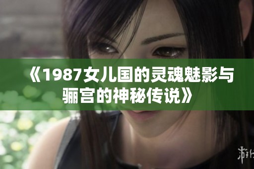 《1987女儿国的灵魂魅影与骊宫的神秘传说》