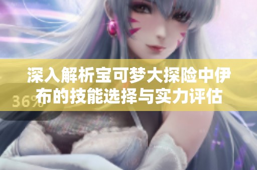 深入解析宝可梦大探险中伊布的技能选择与实力评估