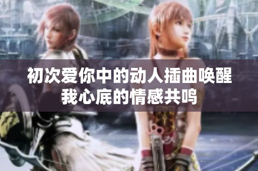 初次爱你中的动人插曲唤醒我心底的情感共鸣