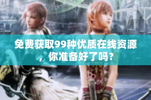 免费获取99种优质在线资源，你准备好了吗？