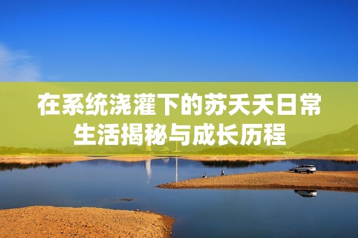 在系统浇灌下的苏夭夭日常生活揭秘与成长历程