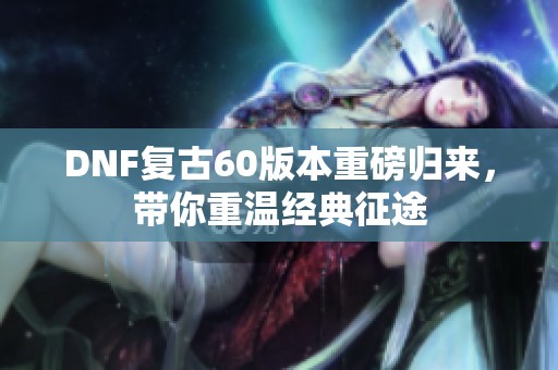 DNF复古60版本重磅归来，带你重温经典征途