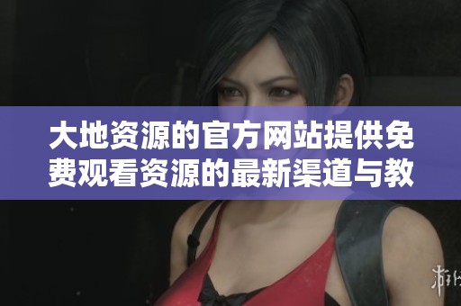 大地资源的官方网站提供免费观看资源的最新渠道与教程