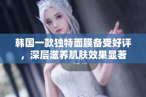 韩国一款独特面膜备受好评，深层滋养肌肤效果显著
