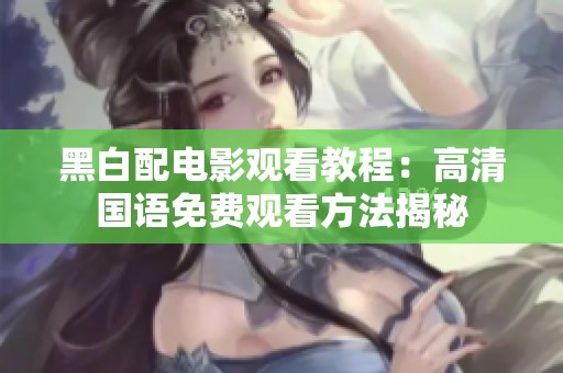 黑白配电影观看教程：高清国语免费观看方法揭秘
