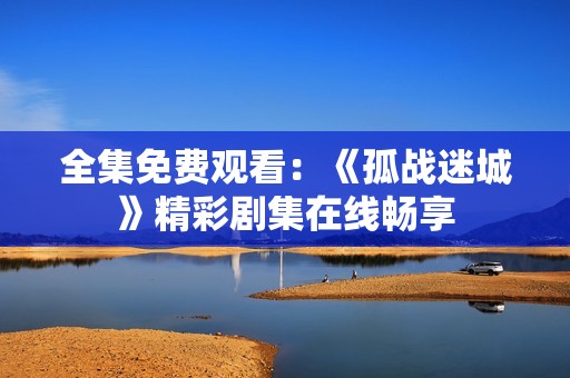 全集免费观看：《孤战迷城》精彩剧集在线畅享