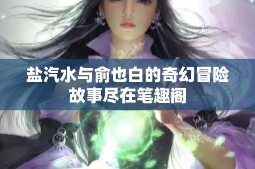 盐汽水与俞也白的奇幻冒险故事尽在笔趣阁