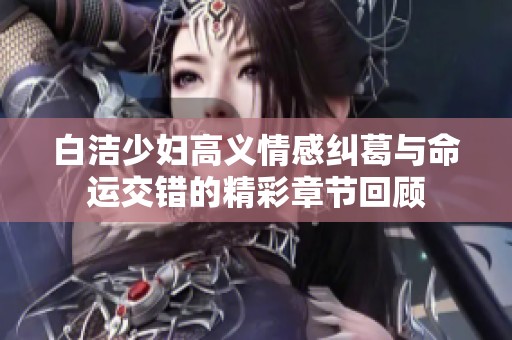 白洁少妇高义情感纠葛与命运交错的精彩章节回顾