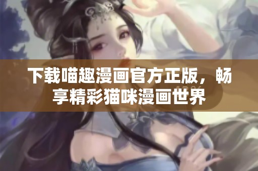 下载喵趣漫画官方正版，畅享精彩猫咪漫画世界