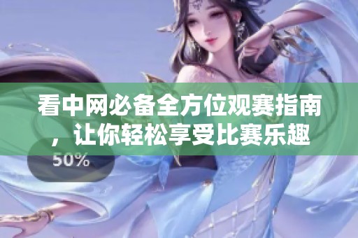 看中网必备全方位观赛指南，让你轻松享受比赛乐趣