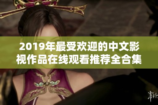 2019年最受欢迎的中文影视作品在线观看推荐全合集