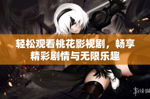 轻松观看桃花影视剧，畅享精彩剧情与无限乐趣