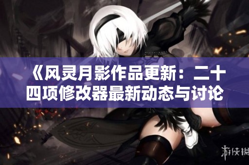 《风灵月影作品更新：二十四项修改器最新动态与讨论》