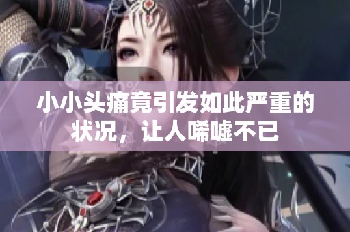 小小头痛竟引发如此严重的状况，让人唏嘘不已