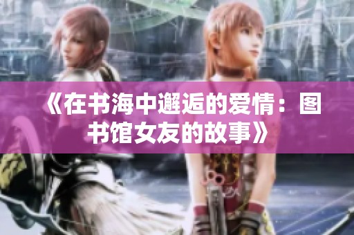 《在书海中邂逅的爱情：图书馆女友的故事》