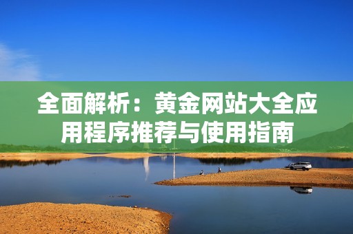 全面解析：黄金网站大全应用程序推荐与使用指南