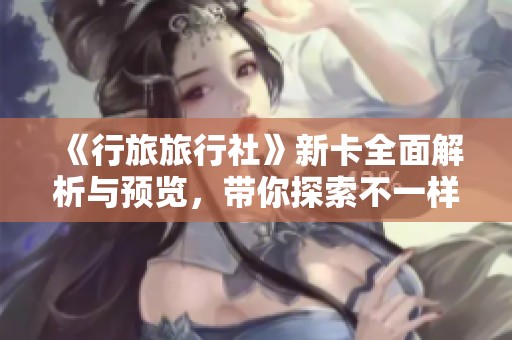 《行旅旅行社》新卡全面解析与预览，带你探索不一样的旅途体验