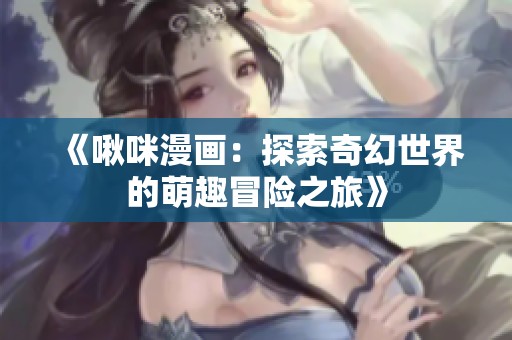 《啾咪漫画：探索奇幻世界的萌趣冒险之旅》