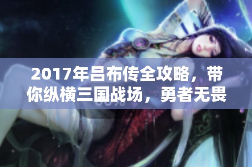 2017年吕布传全攻略，带你纵横三国战场，勇者无畏尽显英豪气概