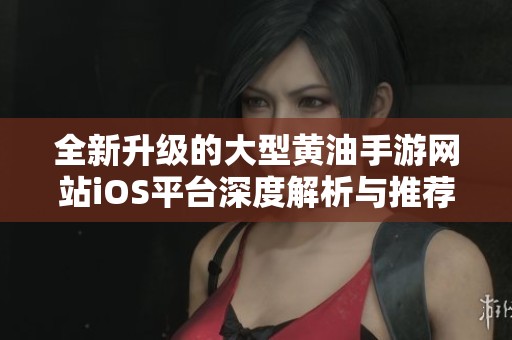 全新升级的大型黄油手游网站iOS平台深度解析与推荐