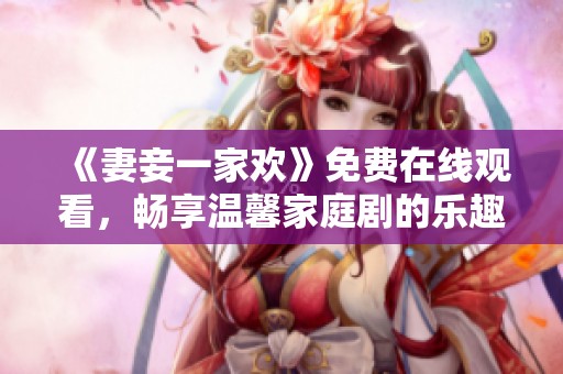 《妻妾一家欢》免费在线观看，畅享温馨家庭剧的乐趣