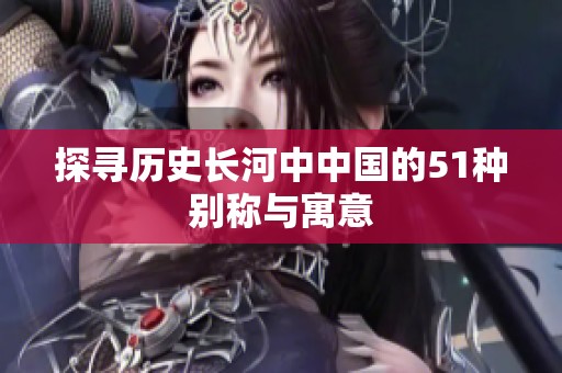 探寻历史长河中中国的51种别称与寓意