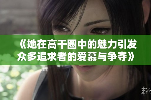 《她在高干圈中的魅力引发众多追求者的爱慕与争夺》
