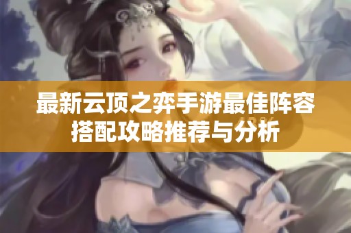 最新云顶之弈手游最佳阵容搭配攻略推荐与分析