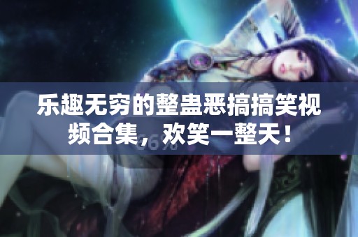 乐趣无穷的整蛊恶搞搞笑视频合集，欢笑一整天！