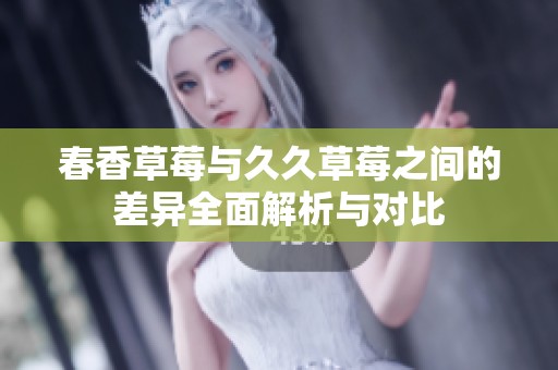 春香草莓与久久草莓之间的差异全面解析与对比