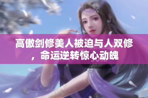 高傲剑修美人被迫与人双修，命运逆转惊心动魄