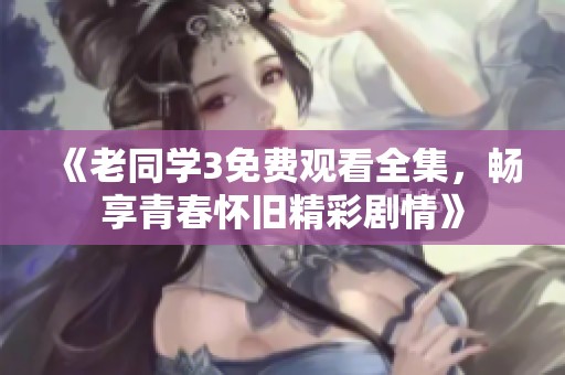 《老同学3免费观看全集，畅享青春怀旧精彩剧情》