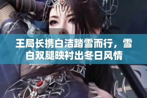 王局长携白洁踏雪而行，雪白双腿映衬出冬日风情