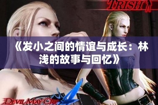 《发小之间的情谊与成长：林浅的故事与回忆》