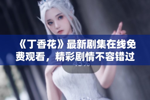 《丁香花》最新剧集在线免费观看，精彩剧情不容错过