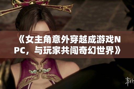 《女主角意外穿越成游戏NPC，与玩家共闯奇幻世界》