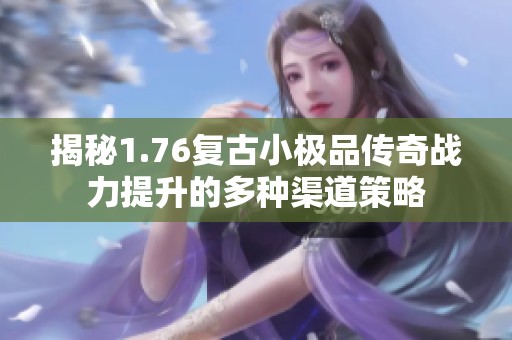 揭秘1.76复古小极品传奇战力提升的多种渠道策略
